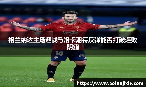 格兰纳达主场迎战马洛卡期待反弹能否打破连败阴霾