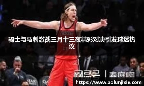 骑士与马刺激战三月十三夜精彩对决引发球迷热议
