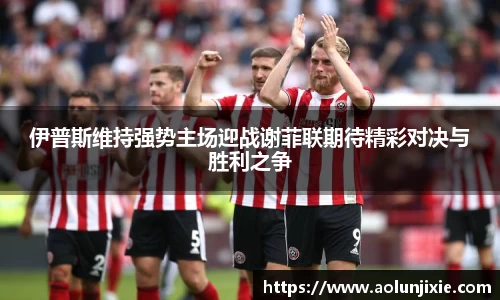 伊普斯维持强势主场迎战谢菲联期待精彩对决与胜利之争