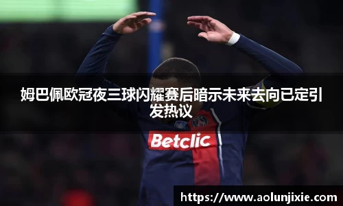姆巴佩欧冠夜三球闪耀赛后暗示未来去向已定引发热议