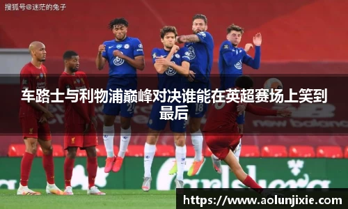 车路士与利物浦巅峰对决谁能在英超赛场上笑到最后