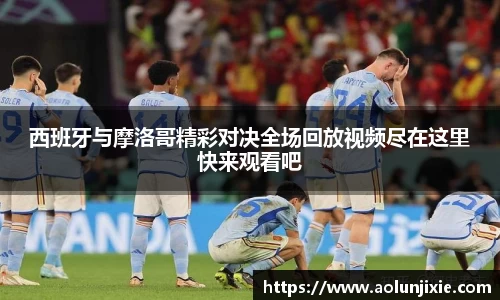 西班牙与摩洛哥精彩对决全场回放视频尽在这里快来观看吧