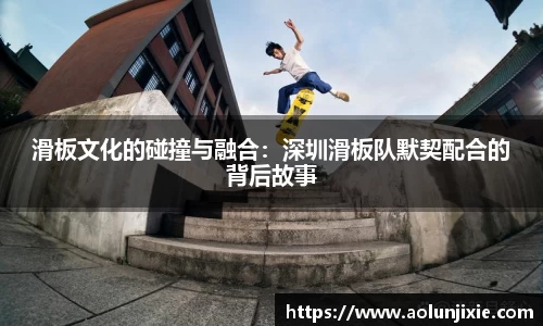 滑板文化的碰撞与融合：深圳滑板队默契配合的背后故事